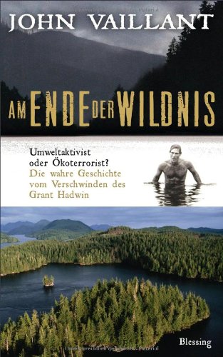 Am Ende der Wildnis: Umweltaktivist oder Ökoterrorist? Die wahre Geschichte vom Verschwinden des Grant Hadwin